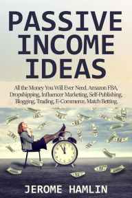 Passive Income Ideas: All the Money You Will Ever Need. Amazon FBA, Dropshipping, Influencer Marketing, Self-Publishing, Blogging, Trading, E-Commerce
