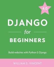 Django for Beginners: Build Websites with Python and Django William S. Vincent Author