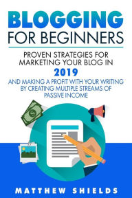 Blogging For Beginners: Proven Strategies for Marketing Your Blog in 2019 and Making a Profit with Your Writing by Creating Multiple Streams of Passiv