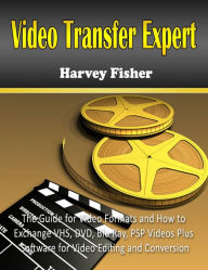 Video Transfer Expert: The Guide for Video Formats and How to Exchange VHS, DVD, Blu Ray, PSP Videos Plus Software for Video Editing and Conversion Ha