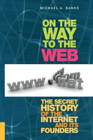 On the Way to the Web: The Secret History of the Internet and Its Founders Michael Banks Author