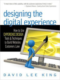 Designing the Digital Experience: How to Use Experience Design Tools & Techniques to Build Web Sites Customers Love David Lee King Author
