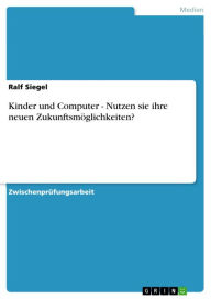 Kinder und Computer - Nutzen sie ihre neuen Zukunftsmöglichkeiten?: Nutzen sie ihre neuen Zukunftsmöglichkeiten? Ralf Siegel Author