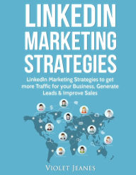 LinkedIn Marketing Strategies: LinkedIn Marketing Strategies to Get More Traffic for Your Business, Generate Leads & Improve Sales Violet Jeanes Autho