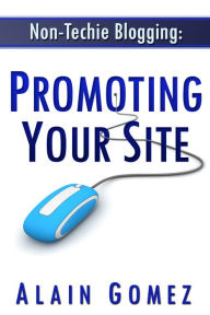 Non-Techie Blogging: Promoting Your Site Alain Gomez Author