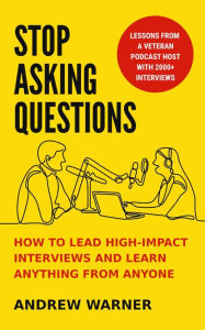 Stop Asking Questions: How to Lead High-Impact Interviews and Learn Anything from Anyone Andrew Warner Author