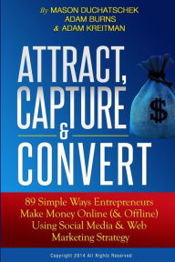 Attract, Capture & Convert: 89 Simple Ways Entrepreneurs Make Money Online (& Offline) Using Web Marketing & Social Media Strategy Adam Burns Author