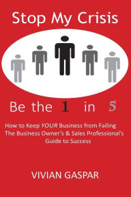 Stop My Crisis: Be the 1 in 5: How to Keep YOUR Business From Failing - The Business Owner's and Sales Professional's Guide to Success Vivian Gaspar A