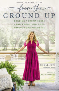 From the Ground Up: Building a Dream House---and a Beautiful Life---through Grit and Grace Noell Jett Author