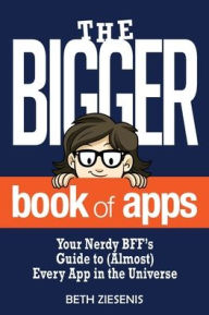 The BIGGER Book of Apps: Your Nerdy BFF's Guide to (Almost) Every App in the Universe Beth Ziesenis Author