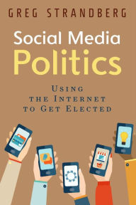 Social Media Politics: Using the Internet to Get Elected Greg Strandberg Author