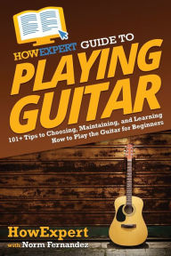 HowExpert Guide to Playing Guitar: 101+ Tips to Choosing, Maintaining, and Learning How to Play the Guitar for Beginners HowExpert Author