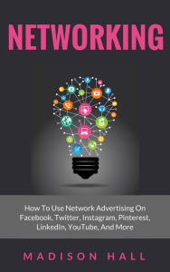 Networking: How to Use Network Advertising on Facebook, Twitter, Instagram, Pinterest, LinkedIn, YouTube, and More Madison Hall Author