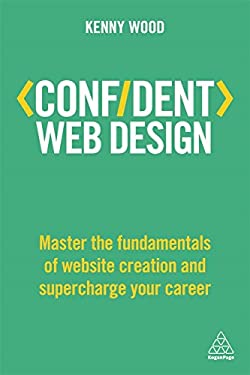 Confident Web Design : Master the Fundamentals of Website Creation and Supercharge Your Career by Kenny Wood