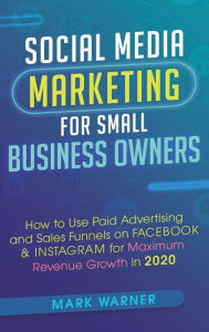 Social Media Marketing for Small Business Owners: How to Use Paid Advertising and Sales Funnels on Facebook & Instagram for Maximum Revenue Growth in