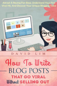 How To Write Blog Posts That Go Viral Without Selling Out: Attract A Raving Fan Base, Understand Your First Viral Hit, And Discover Your Unique Bloggi