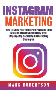 Instagram Marketing: How To Grow Your Instagram Page And Gain Millions of Followers Quickly With Step-by-Step Social Media Marketing Strategies Mark R