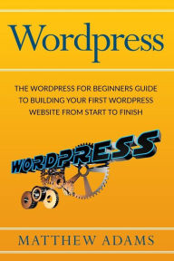 Wordpress: The Wordpress for Beginners Guide to Building Your First WordPress Website from Start to Finish Matthew Adams Author