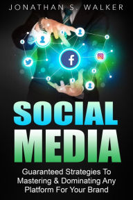 Social Media Marketing : Guaranteed Strategies To Monetizing, Mastering, & Dominating Any Platform For Your Brand Jonathan S. Walker Author