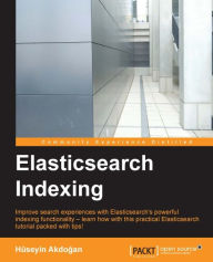 Elasticsearch Indexing: Improve search experiences with ElasticSearch's powerful indexing functionality - learn how with this practical ElasticSearch