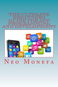 The Ultimate Beginners Guide for App Programming and Development Neo Monefa Author