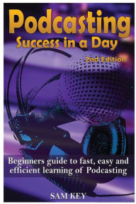 Podcasting Success in a Day: Beginner's Guide to Fast, Easy, and Efficient Learning of Podcasting Sam Key Author