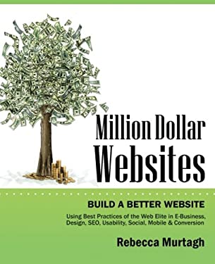 Million Dollar Websites : Build a Better Website Using Best Practices of the Web Elite in e-Business, Design, SEO, Usability, Social, Mobile Ad Conver