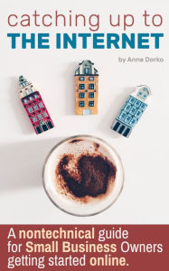 Catching Up to the Internet: A Nontechnical Guide for Small Business Owners Getting Started Online Anne Dorko Author