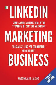 LinkedIn Marketing Business: Guida pratica come creare su LinkedIn nel 2021 un profilo perfetto, una strategia di content marketing e social selling e
