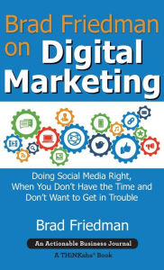 Brad Friedman on Digital Marketing: Doing Social Media Right, When You Don't Have the Time and Don't Want to Get in Trouble Brad Friedman Author