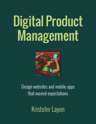 Digital Product Management: Design websites and mobile apps that exceed expectations Kristofer Layon Author