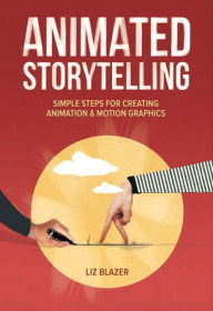 Animated Storytelling: Simple Steps For Creating Animation and Motion Graphics Liz Blazer Author