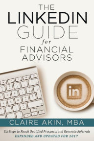 The LinkedIn Guide for Financial Advisors: Six Steps to Identify Qualified Prospects and Generate Referrals Claire Akin MBA Author