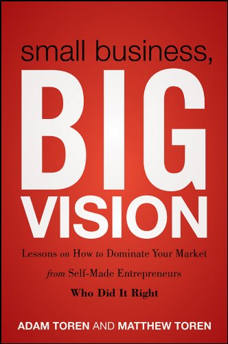 Small Business, Big Vision : Lessons on How to Dominate Your Market from Self-Made Entrepreneurs Who Did It Right by Matthew, Toren, Adam Toren
