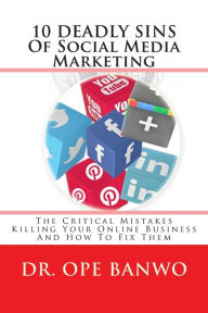 10 Deadly Sins Of Social Media Marketing: The Critical Mistakes Killing your Online Business And How To Fix Them Ope Banwo Author