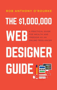 $1,000,000 Web Designer Guide: A Practical Guide for Wealth and Freedom as an Online Freelancer Rob Anthony O'Rourke Author