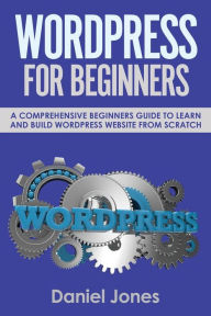 WordPress for Beginners: A Comprehensive Beginners Guide To Learn and Build WordPress Website from Scratch Daniel Jones Author