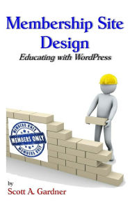 Membership Site Design: Educating with Wordpress Scott A. Gardner Author