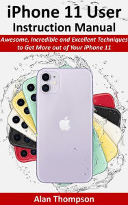 iPhone 11 User Instruction Manual: Awesome, Incredible and Excellent Techniques to Get More out of Your iPhone 11 Alan Thompson Author