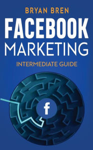 Facebook Marketing - Intermediate Guide: The Intermediate Guide to Facebook Advertising that Will Teach You How to Increase Your Facebook Ads Conversi