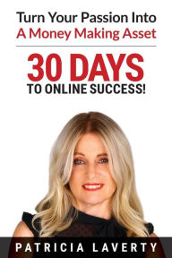 30 Days To Online Success!: Turn Your Passion Into A Money Making Asset Patricia Laverty Author