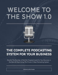 Welcome To The Show 1.0: The Complete Podcasting System For Your Business Rick Nuske Author