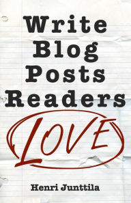 Write Blog Posts Readers Love: A Step-By-Step Guide Henri Junttila Author