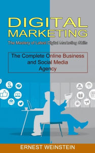 Digital Marketing: The Complete Online Business and Social Media Agency (The Mastery of Latest Digital Marketing Skills) Ernest Weinstein Author