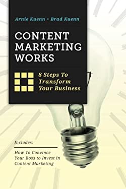 Content Marketing Works : 8 Steps to Transform Your Business by Brad, Kuenn, Arnie Kuenn