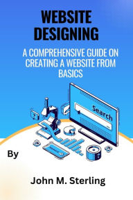 Website Designing: A comprehensive guide on creating a website from basics John M. Sterling Author