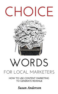Choice Words for Local Marketers: How to Use Content Marketing to Generate Revenue Susan Anderson Author