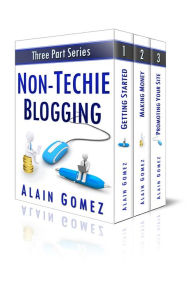 Non-Techie Blogging: The Complete Three Part Series Alain Gomez Author