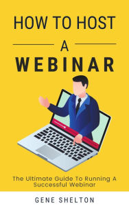How To Host A Webinar - The Ultimate Guide To Running A Successful Webinar Gene Shelton Author