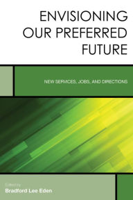 Envisioning Our Preferred Future: New Services, Jobs, and Directions Bradford Lee Eden Editor